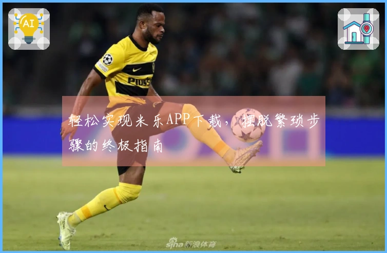 轻松实现米乐APP下载，摆脱繁琐步骤的终极指南