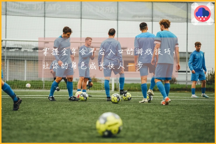 掌握金年会平台入口的游戏技巧，让你的角色成长快人一步