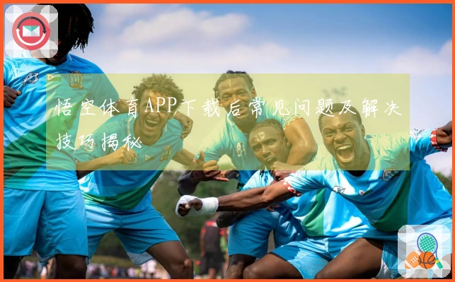 悟空体育APP下载后常见问题及解决技巧揭秘