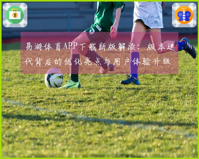 易游体育APP下载新版解读：版本迭代背后的优化亮点与用户体验升级深度审视