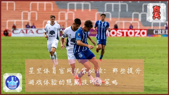 星空体育官网玩家必读：那些提升游戏体验的隐藏技巧与策略