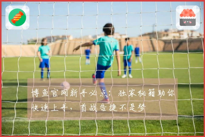 博鱼官网新手必点：独家秘籍助你快速上手，首战告捷不是梦